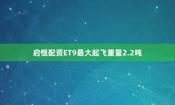 启恒配资ET9最大起飞重量2.2吨
