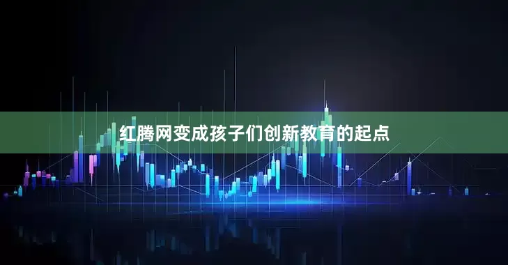 红腾网变成孩子们创新教育的起点