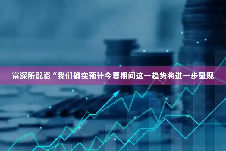 富深所配资“我们确实预计今夏期间这一趋势将进一步显现