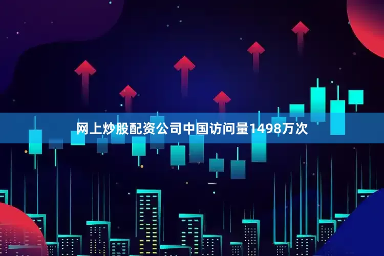 网上炒股配资公司中国访问量1498万次