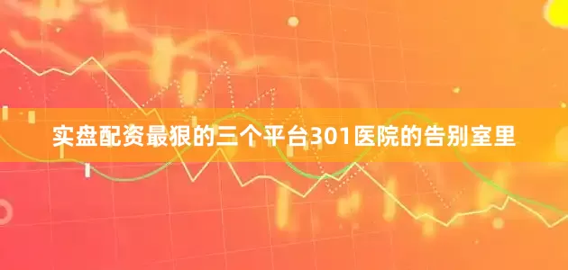 实盘配资最狠的三个平台301医院的告别室里