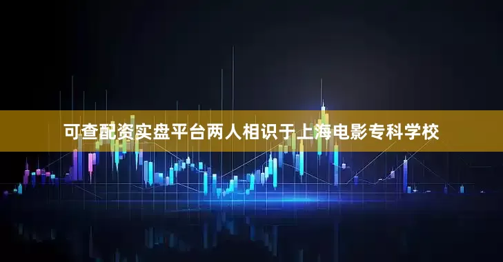 可查配资实盘平台两人相识于上海电影专科学校