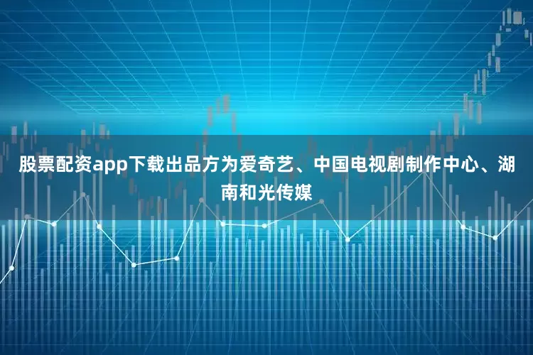 股票配资app下载出品方为爱奇艺、中国电视剧制作中心、湖南和光传媒