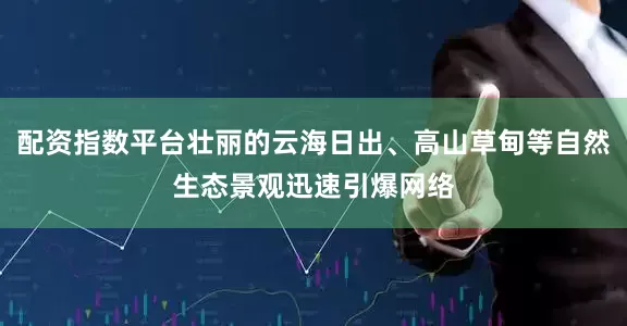 配资指数平台壮丽的云海日出、高山草甸等自然生态景观迅速引爆网络