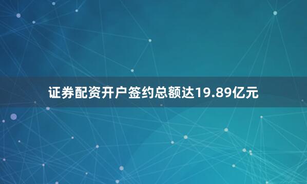 证券配资开户签约总额达19.89亿元