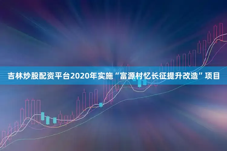 吉林炒股配资平台2020年实施“富源村忆长征提升改造”项目