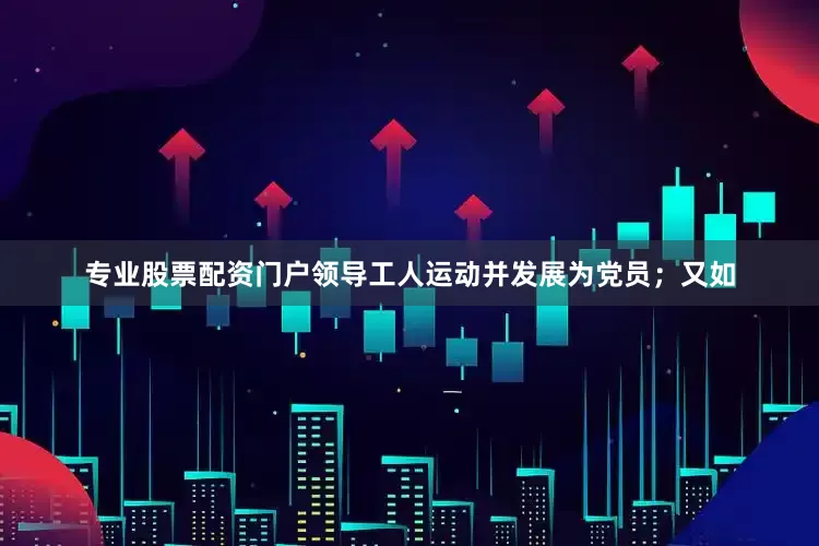 专业股票配资门户领导工人运动并发展为党员；又如