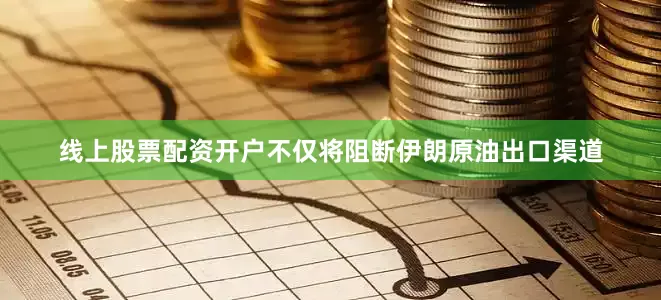 线上股票配资开户不仅将阻断伊朗原油出口渠道