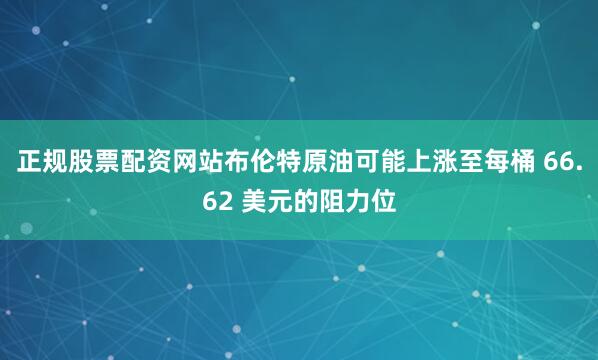 正规股票配资网站布伦特原油可能上涨至每桶 66.62 美元的阻力位