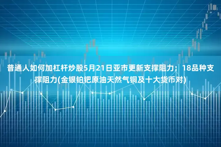 普通人如何加杠杆炒股5月21日亚市更新支撑阻力：18品种支撑阻力(金银铂钯原油天然气铜及十大货币对)