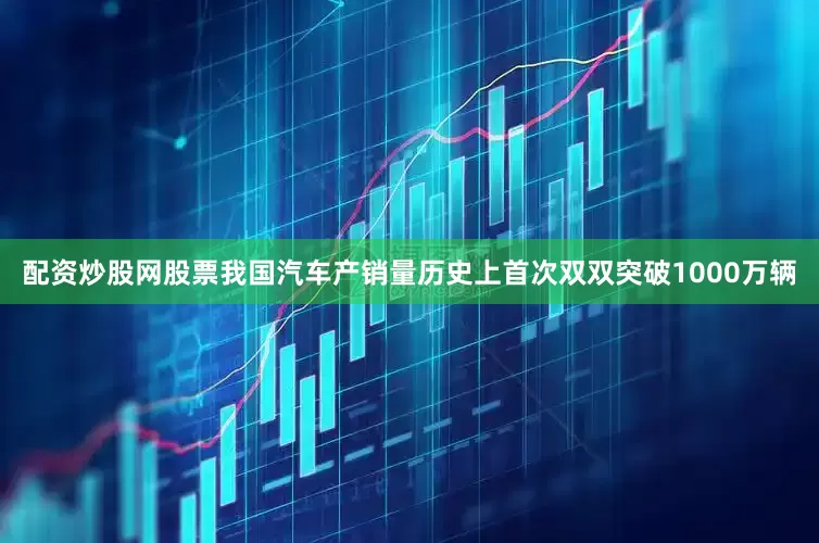 配资炒股网股票我国汽车产销量历史上首次双双突破1000万辆