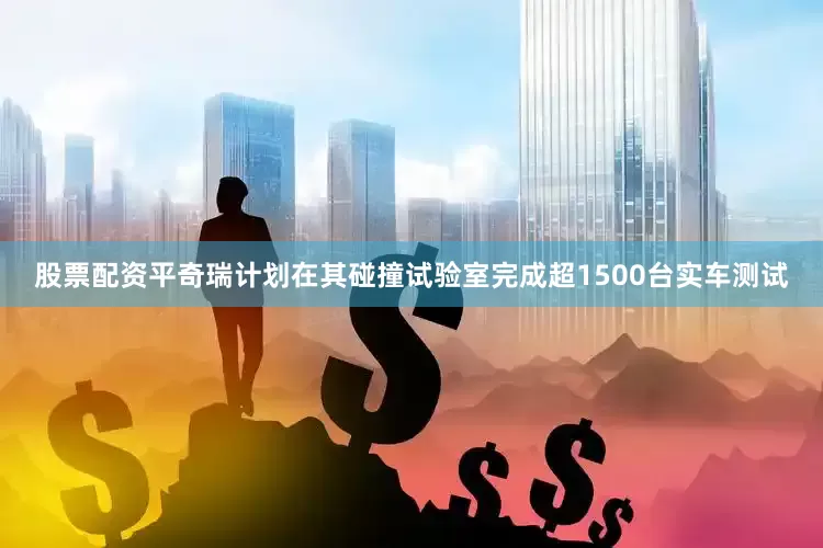 股票配资平奇瑞计划在其碰撞试验室完成超1500台实车测试