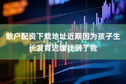 散户配资下载地址近期因为孩子生长发育迟缓找到了我