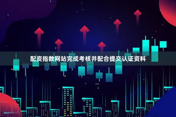 配资指数网站完成考核并配合提交认证资料