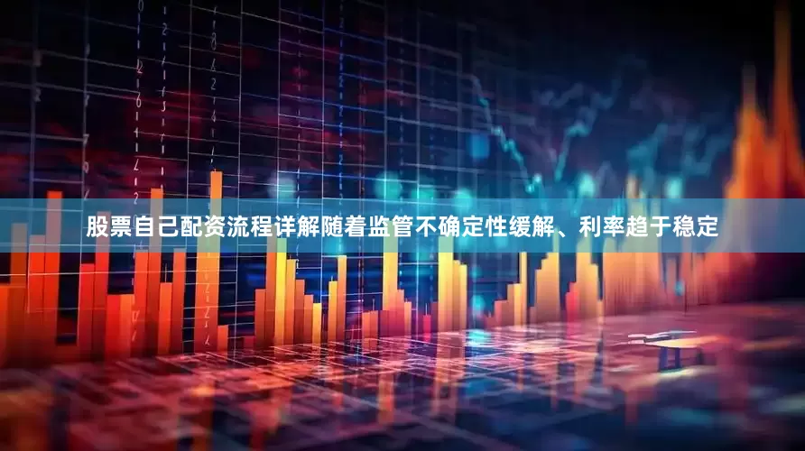 股票自己配资流程详解随着监管不确定性缓解、利率趋于稳定