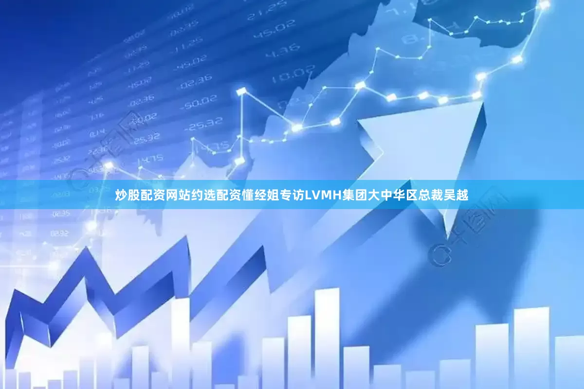 炒股配资网站约选配资懂经姐专访LVMH集团大中华区总裁吴越