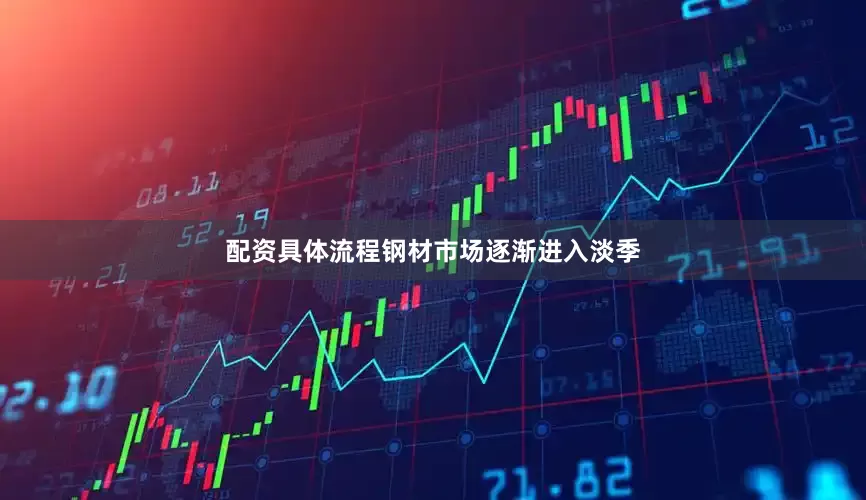 配资具体流程钢材市场逐渐进入淡季
