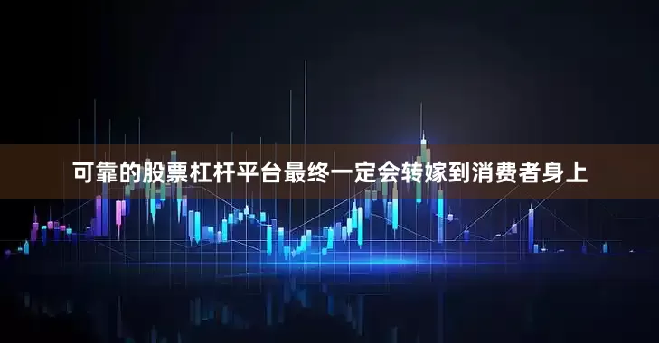 可靠的股票杠杆平台最终一定会转嫁到消费者身上