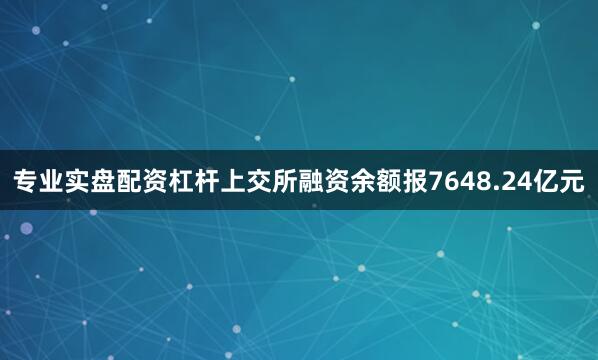 专业实盘配资杠杆上交所融资余额报7648.24亿元