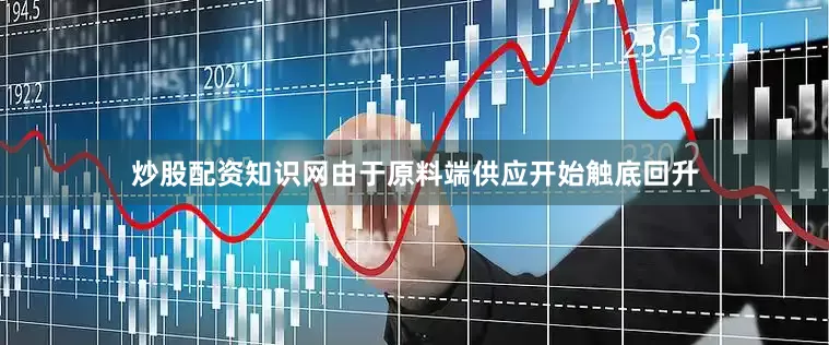 炒股配资知识网由于原料端供应开始触底回升