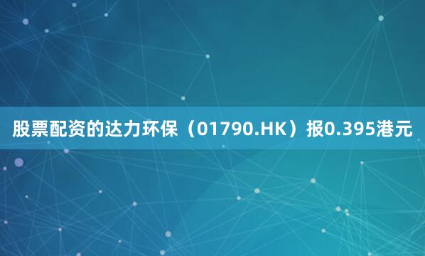 股票配资的达力环保（01790.HK）报0.395港元