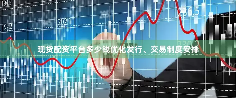 现货配资平台多少钱优化发行、交易制度安排