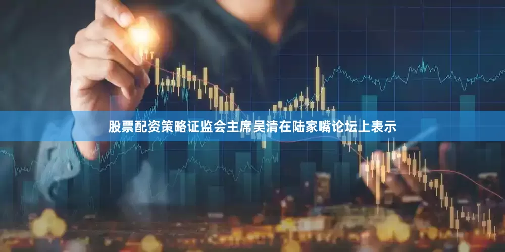 股票配资策略证监会主席吴清在陆家嘴论坛上表示