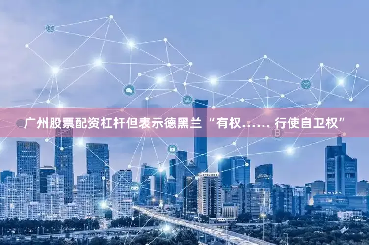 广州股票配资杠杆但表示德黑兰 “有权…… 行使自卫权”