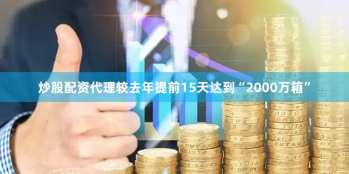 炒股配资代理较去年提前15天达到“2000万箱”