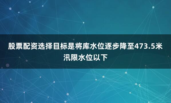 股票配资选择目标是将库水位逐步降至473.5米汛限水位以下