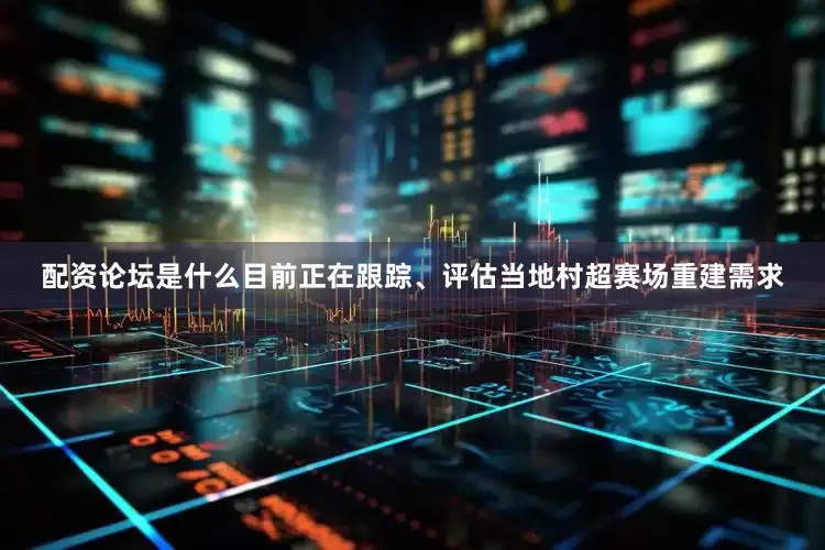 配资论坛是什么目前正在跟踪、评估当地村超赛场重建需求