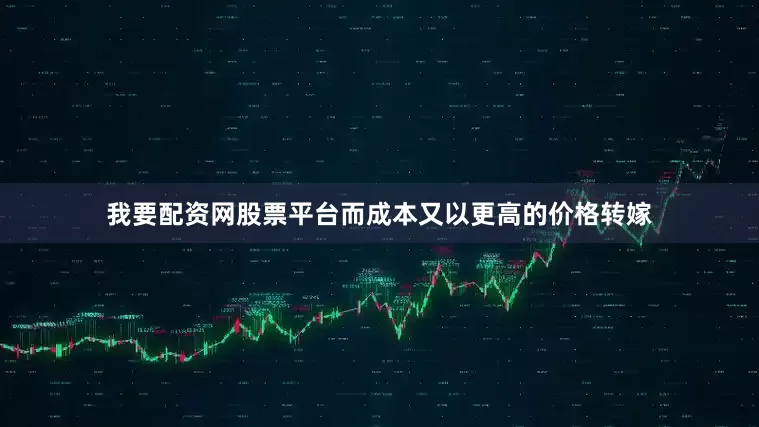 我要配资网股票平台而成本又以更高的价格转嫁