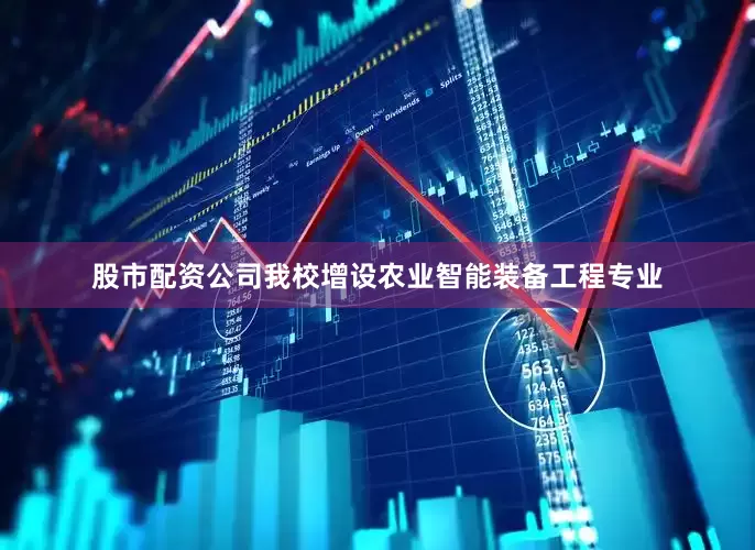 股市配资公司我校增设农业智能装备工程专业