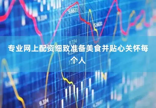 专业网上配资细致准备美食并贴心关怀每个人