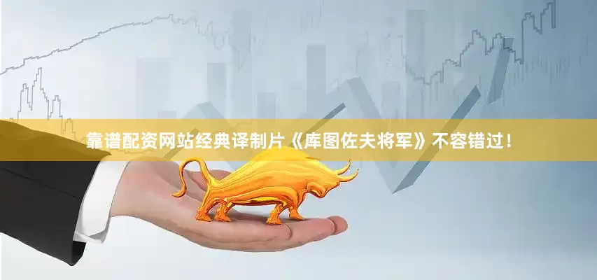 靠谱配资网站经典译制片《库图佐夫将军》不容错过！