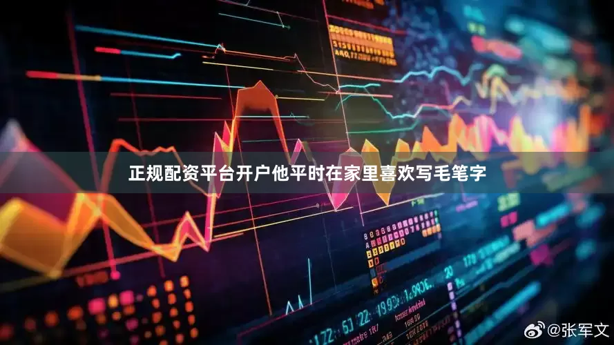 正规配资平台开户他平时在家里喜欢写毛笔字