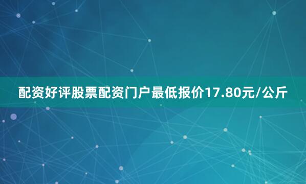 配资好评股票配资门户最低报价17.80元/公斤