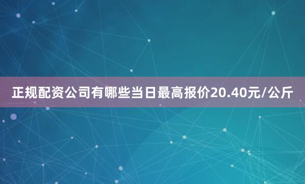 正规配资公司有哪些当日最高报价20.40元/公斤
