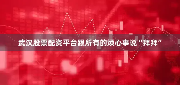 武汉股票配资平台跟所有的烦心事说“拜拜”