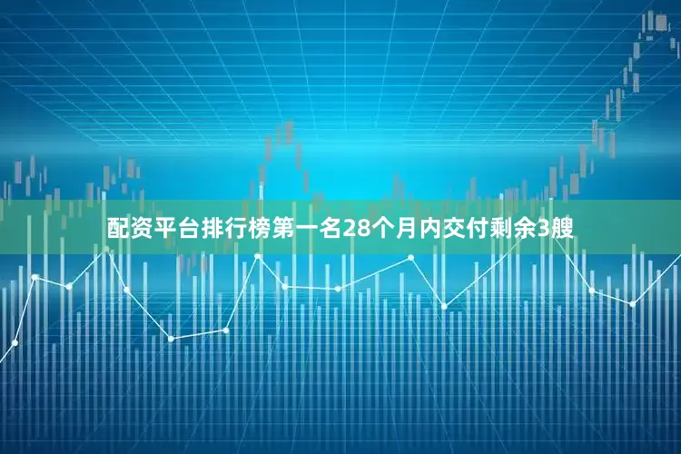 配资平台排行榜第一名28个月内交付剩余3艘
