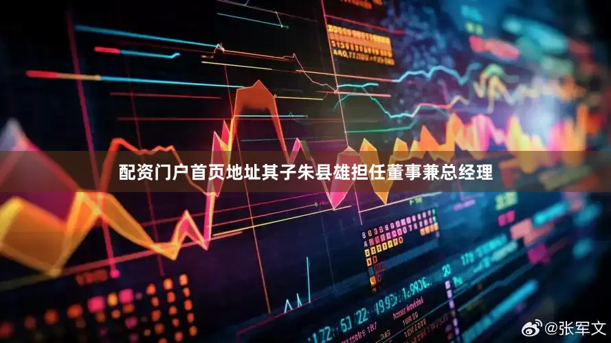配资门户首页地址其子朱县雄担任董事兼总经理