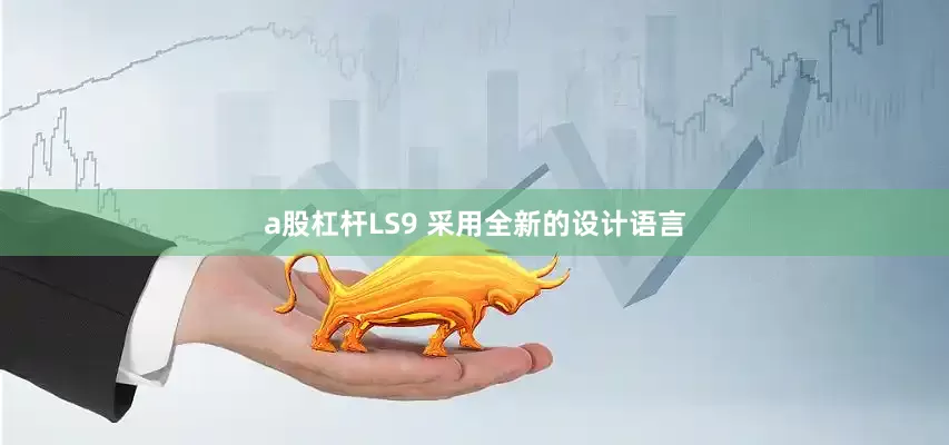 a股杠杆LS9 采用全新的设计语言