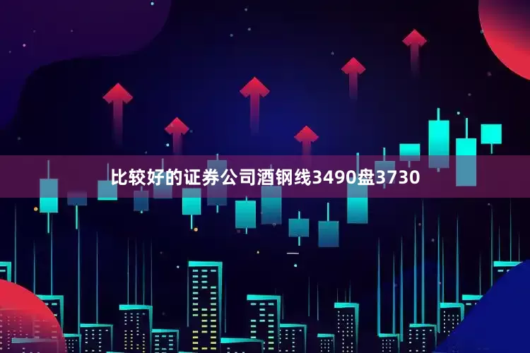 比较好的证券公司酒钢线3490盘3730