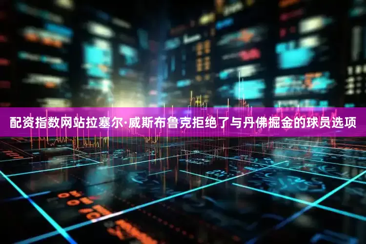 配资指数网站拉塞尔·威斯布鲁克拒绝了与丹佛掘金的球员选项