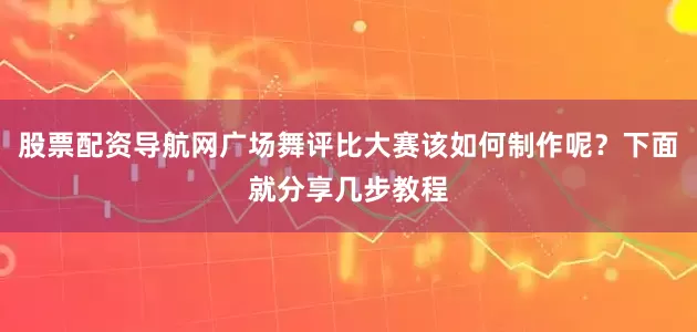 股票配资导航网广场舞评比大赛该如何制作呢？下面就分享几步教程