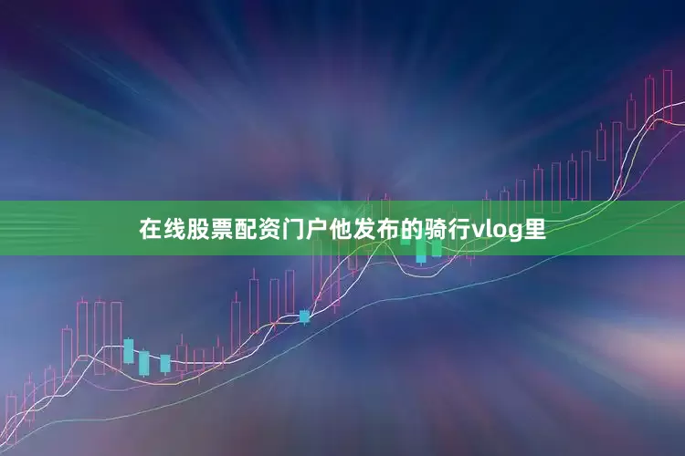 在线股票配资门户他发布的骑行vlog里