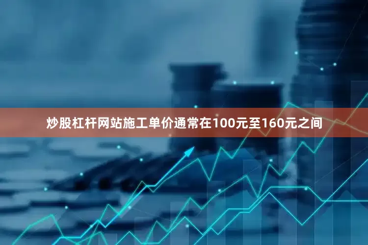 炒股杠杆网站施工单价通常在100元至160元之间