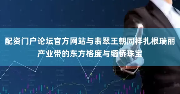 配资门户论坛官方网站与翡翠王朝同样扎根瑞丽产业带的东方格度与缅侨珠宝
