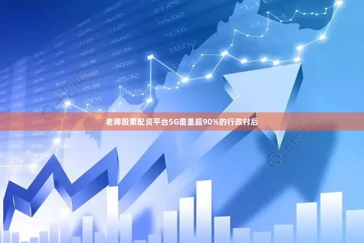 老牌股票配资平台5G覆盖超90%的行政村后