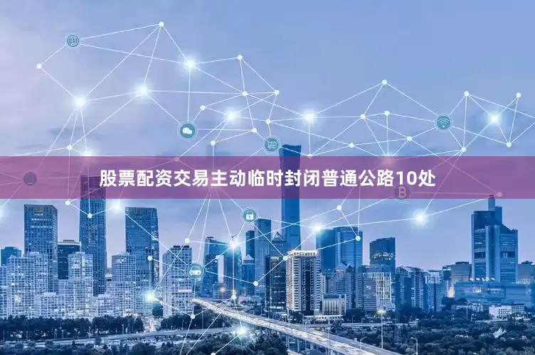 股票配资交易主动临时封闭普通公路10处